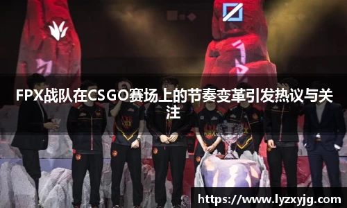 FPX战队在CSGO赛场上的节奏变革引发热议与关注
